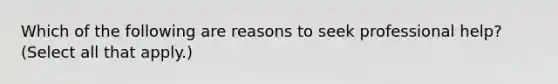 Which of the following are reasons to seek professional help? (Select all that apply.)