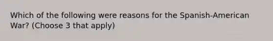 Which of the following were reasons for the Spanish-American War? (Choose 3 that apply)