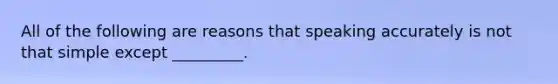 All of the following are reasons that speaking accurately is not that simple except _________.