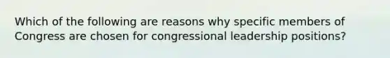 Which of the following are reasons why specific members of Congress are chosen for congressional leadership positions?