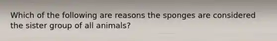 Which of the following are reasons the sponges are considered the sister group of all animals?