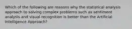 Which of the following are reasons why the statistical analysis approach to solving complex problems such as sentiment analysis and visual recognition is better than the Artificial Intelligence Approach?