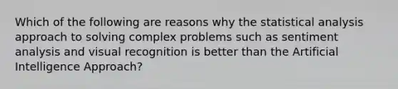 Which of the following are reasons why the statistical analysis approach to solving complex problems such as sentiment analysis and visual recognition is better than the Artificial Intelligence Approach?