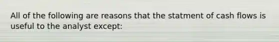 All of the following are reasons that the statment of cash flows is useful to the analyst except: