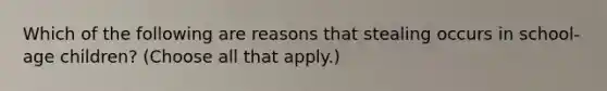 Which of the following are reasons that stealing occurs in school-age children? (Choose all that apply.)