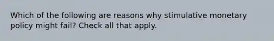 Which of the following are reasons why stimulative monetary policy might fail? Check all that apply.