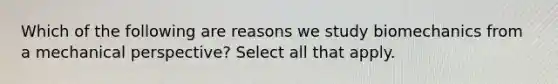 Which of the following are reasons we study biomechanics from a mechanical perspective? Select all that apply.