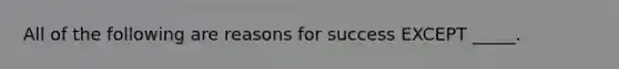 All of the following are reasons for success EXCEPT _____.