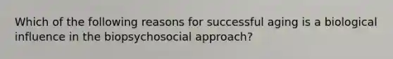 Which of the following reasons for successful aging is a biological influence in the biopsychosocial approach?