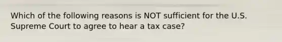 Which of the following reasons is NOT sufficient for the U.S. Supreme Court to agree to hear a tax case?