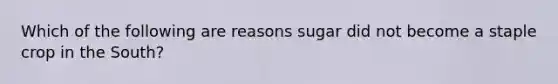 Which of the following are reasons sugar did not become a staple crop in the South?