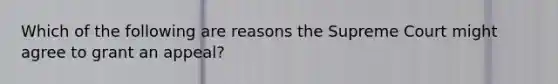 Which of the following are reasons the Supreme Court might agree to grant an appeal?