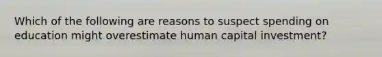 Which of the following are reasons to suspect spending on education might overestimate human capital​ investment?