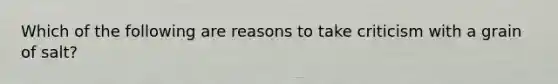 Which of the following are reasons to take criticism with a grain of salt?