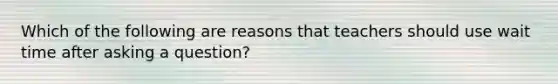 Which of the following are reasons that teachers should use wait time after asking a question?