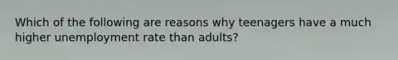 Which of the following are reasons why teenagers have a much higher unemployment rate than adults?