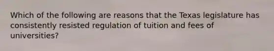 Which of the following are reasons that the Texas legislature has consistently resisted regulation of tuition and fees of universities?