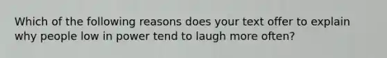 Which of the following reasons does your text offer to explain why people low in power tend to laugh more often?