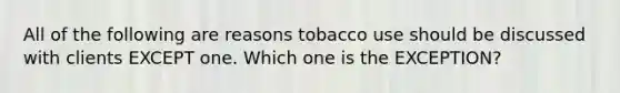 All of the following are reasons tobacco use should be discussed with clients EXCEPT one. Which one is the EXCEPTION?