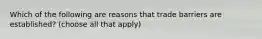 Which of the following are reasons that trade barriers are established? (choose all that apply)