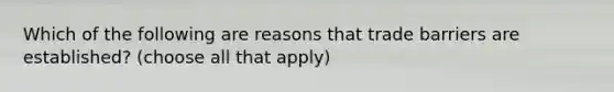 Which of the following are reasons that trade barriers are established? (choose all that apply)