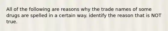 All of the following are reasons why the trade names of some drugs are spelled in a certain way. identify the reason that is NOT true.