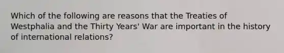 Which of the following are reasons that the Treaties of Westphalia and the Thirty Years' War are important in the history of international relations?