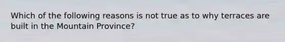 Which of the following reasons is not true as to why terraces are built in the Mountain Province?