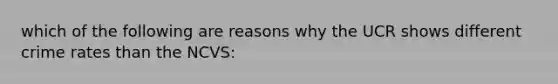 which of the following are reasons why the UCR shows different crime rates than the NCVS: