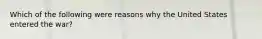 Which of the following were reasons why the United States entered the war?