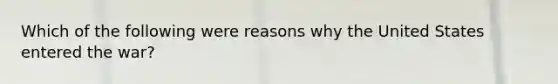 Which of the following were reasons why the United States entered the war?