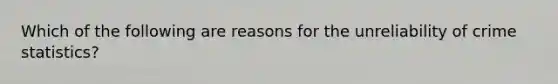 Which of the following are reasons for the unreliability of crime statistics?