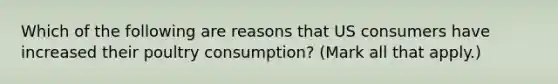 Which of the following are reasons that US consumers have increased their poultry consumption? (Mark all that apply.)