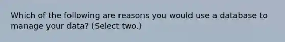 Which of the following are reasons you would use a database to manage your data? (Select two.)