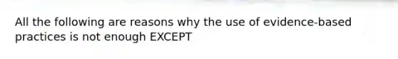 All the following are reasons why the use of evidence-based practices is not enough EXCEPT