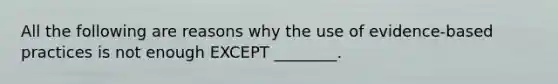 All the following are reasons why the use of evidence-based practices is not enough EXCEPT ________.