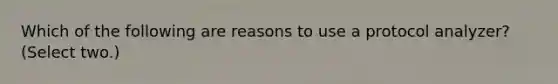 Which of the following are reasons to use a protocol analyzer? (Select two.)