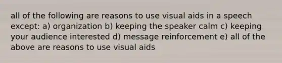 all of the following are reasons to use visual aids in a speech except: a) organization b) keeping the speaker calm c) keeping your audience interested d) message reinforcement e) all of the above are reasons to use visual aids