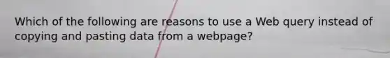 Which of the following are reasons to use a Web query instead of copying and pasting data from a webpage?