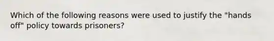 Which of the following reasons were used to justify the "hands off" policy towards prisoners?​