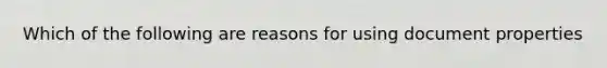 Which of the following are reasons for using document properties