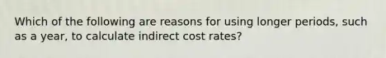 Which of the following are reasons for using longer periods, such as a year, to calculate indirect cost rates?