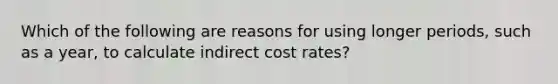 Which of the following are reasons for using longer​ periods, such as a​ year, to calculate indirect cost​ rates?