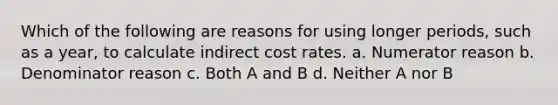 Which of the following are reasons for using longer periods, such as a year, to calculate indirect cost rates. a. Numerator reason b. Denominator reason c. Both A and B d. Neither A nor B