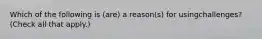 Which of the following is (are) a reason(s) for usingchallenges? (Check all that apply.)