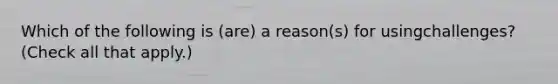 Which of the following is (are) a reason(s) for usingchallenges? (Check all that apply.)