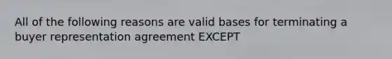 All of the following reasons are valid bases for terminating a buyer representation agreement EXCEPT