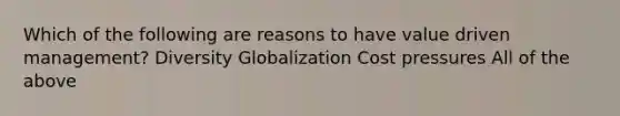 Which of the following are reasons to have value driven management? Diversity Globalization Cost pressures All of the above