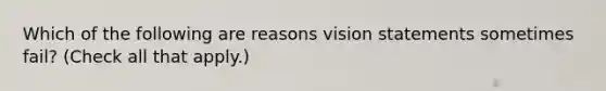 Which of the following are reasons vision statements sometimes fail? (Check all that apply.)