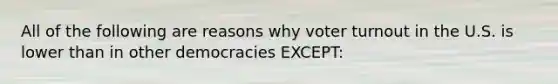 All of the following are reasons why voter turnout in the U.S. is lower than in other democracies EXCEPT: